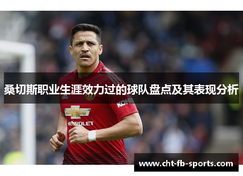 桑切斯职业生涯效力过的球队盘点及其表现分析 桑切斯职业生涯效力过的球队盘点及其表现分析