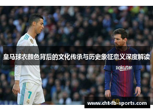 皇马球衣颜色背后的文化传承与历史象征意义深度解读