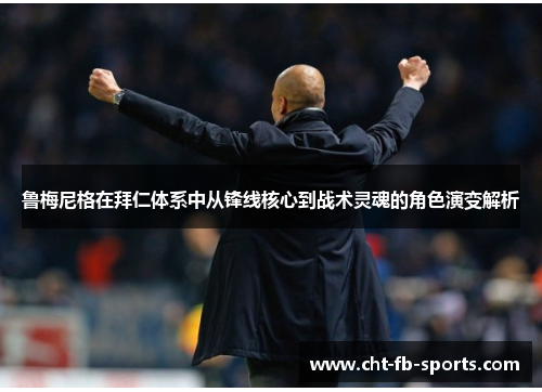 鲁梅尼格在拜仁体系中从锋线核心到战术灵魂的角色演变解析 鲁梅尼格在拜仁体系中从锋线核心到战术灵魂的角色演变解析