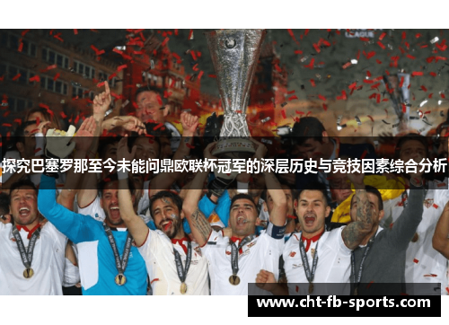 探究巴塞罗那至今未能问鼎欧联杯冠军的深层历史与竞技因素综合分析 探究巴塞罗那至今未能问鼎欧联杯冠军的深层历史与竞技因素综合分析