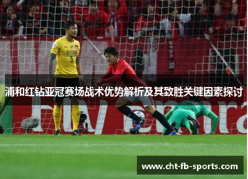 浦和红钻亚冠赛场战术优势解析及其致胜关键因素探讨 浦和红钻亚冠赛场战术优势解析及其致胜关键因素探讨