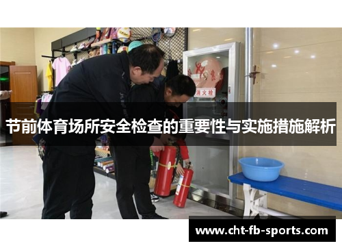 节前体育场所安全检查的重要性与实施措施解析 节前体育场所安全检查的重要性与实施措施解析