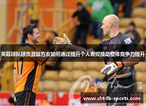 英超球队球员激励方案如何通过提升个人表现推动整体竞争力提升 英超球队球员激励方案如何通过提升个人表现推动整体竞争力提升