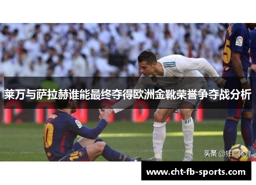 莱万与萨拉赫谁能最终夺得欧洲金靴荣誉争夺战分析