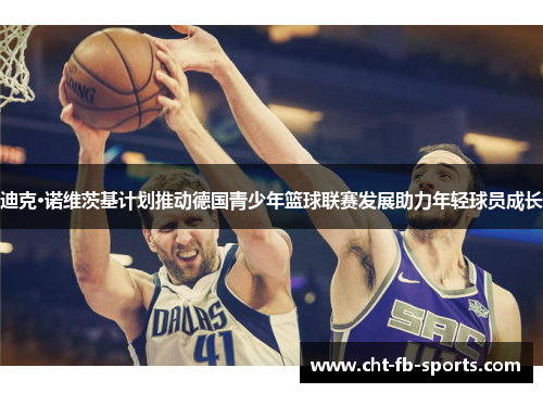 迪克·诺维茨基计划推动德国青少年篮球联赛发展助力年轻球员成长
