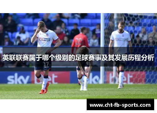 英联联赛属于哪个级别的足球赛事及其发展历程分析