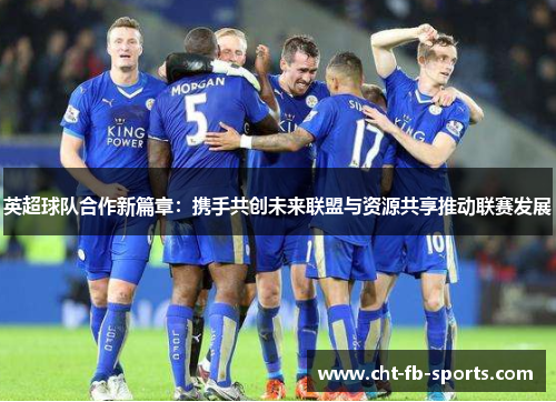 英超球队合作新篇章：携手共创未来联盟与资源共享推动联赛发展