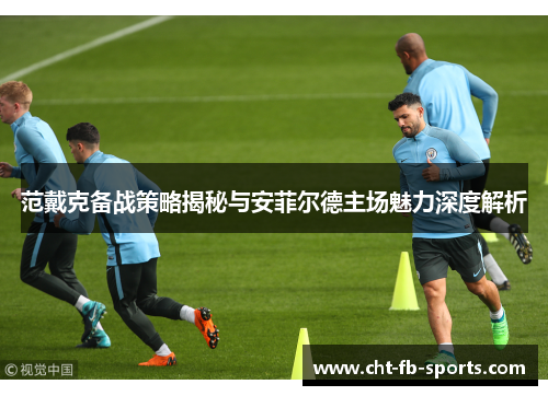 范戴克备战策略揭秘与安菲尔德主场魅力深度解析