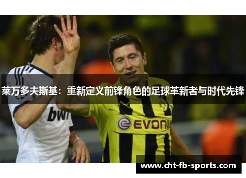 莱万多夫斯基：重新定义前锋角色的足球革新者与时代先锋
