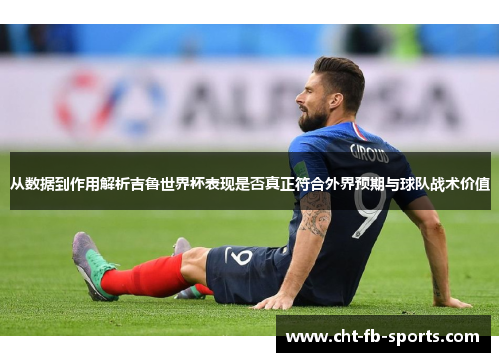 从数据到作用解析吉鲁世界杯表现是否真正符合外界预期与球队战术价值