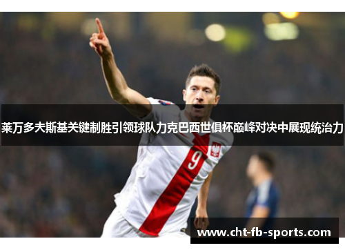 莱万多夫斯基关键制胜引领球队力克巴西世俱杯巅峰对决中展现统治力