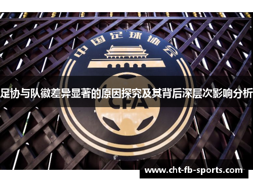 足协与队徽差异显著的原因探究及其背后深层次影响分析