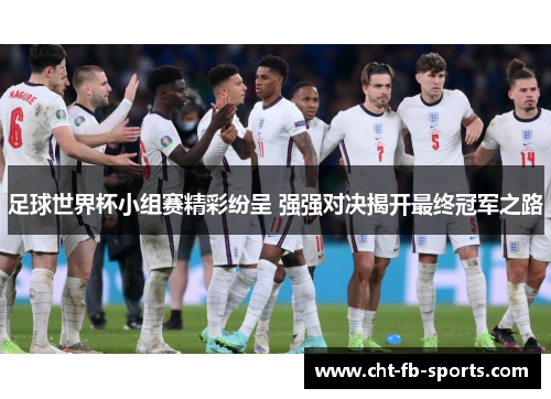 足球世界杯小组赛精彩纷呈 强强对决揭开最终冠军之路