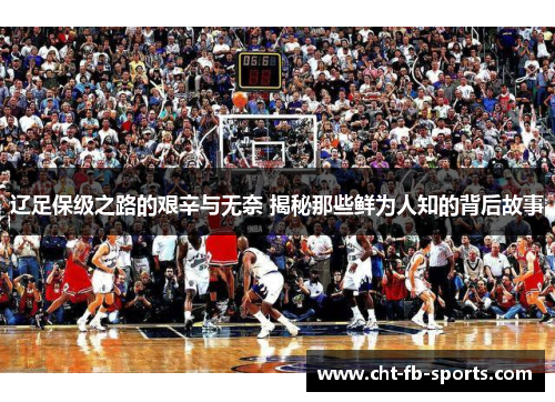 辽足保级之路的艰辛与无奈 揭秘那些鲜为人知的背后故事