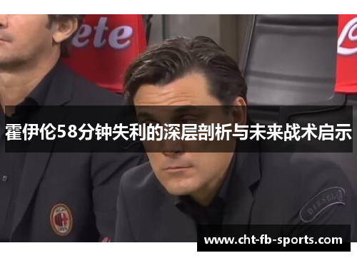 霍伊伦58分钟失利的深层剖析与未来战术启示 霍伊伦58分钟失利的深层剖析与未来战术启示