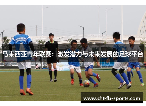 马来西亚青年联赛:激发潜力与未来发展的足球平台 马来西亚青年联赛:激发潜力与未来发展的足球平台